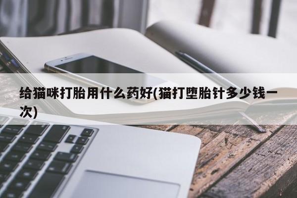 堕胎药网上正品购买微信给猫咪打胎用什么药好(猫打堕胎针多少钱一次)