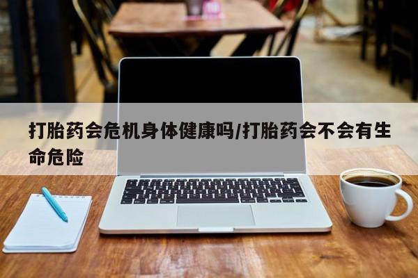 堕胎药网上正品购买微信打胎药会危机身体健康吗/打胎药会不会有生命危险