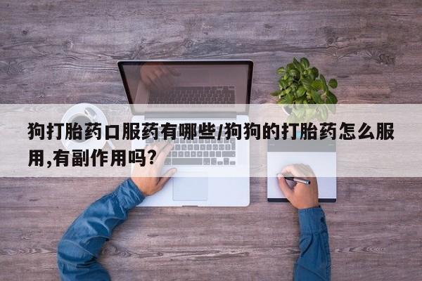 堕胎药网上正品购买微信狗打胎药口服药有哪些/狗狗的打胎药怎么服用,有副作用吗?