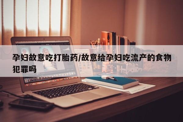 堕胎药网上正品购买微信孕妇故意吃打胎药/故意给孕妇吃流产的食物犯罪吗