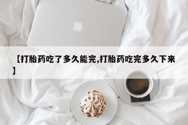 堕胎药网上正品购买微信【打胎药吃了多久能完,打胎药吃完多久下来】