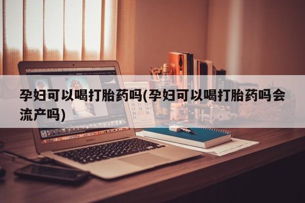 堕胎药网上正品购买微信孕妇可以喝打胎药吗(孕妇可以喝打胎药吗会流产吗)