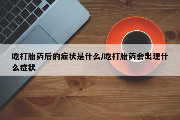 堕胎药网上正品购买微信吃打胎药后的症状是什么/吃打胎药会出现什么症状
