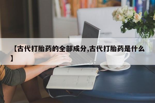 堕胎药网上正品购买微信【古代打胎药的全部成分,古代打胎药是什么】