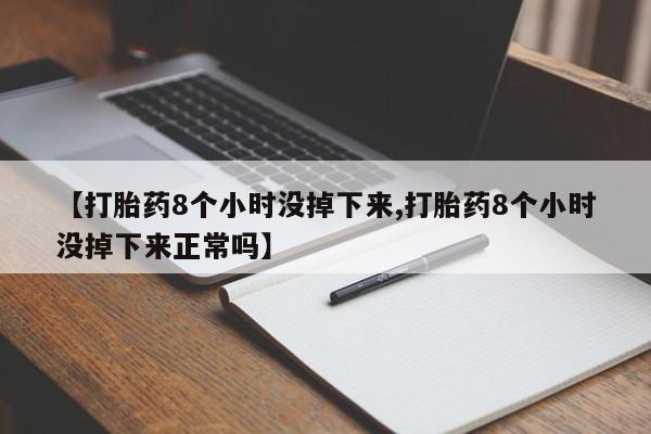 堕胎药网上正品购买微信【打胎药8个小时没掉下来,打胎药8个小时没掉下来正常吗】