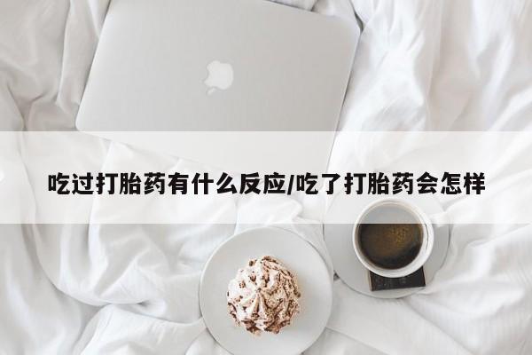 堕胎药网上正品购买微信吃过打胎药有什么反应/吃了打胎药会怎样