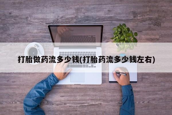 堕胎药网上正品购买微信打胎做药流多少钱(打胎药流多少钱左右)