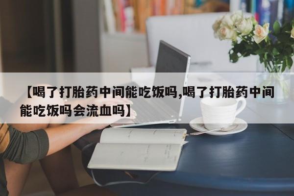 堕胎药网上正品购买微信【喝了打胎药中间能吃饭吗,喝了打胎药中间能吃饭吗会流血吗】