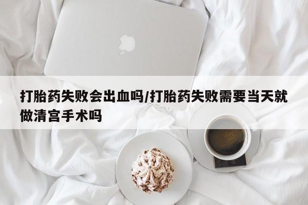 堕胎药网上正品购买微信打胎药失败会出血吗/打胎药失败需要当天就做清宫手术吗