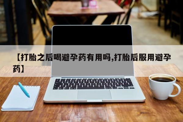 堕胎药网上正品购买微信【打胎之后喝避孕药有用吗,打胎后服用避孕药】
