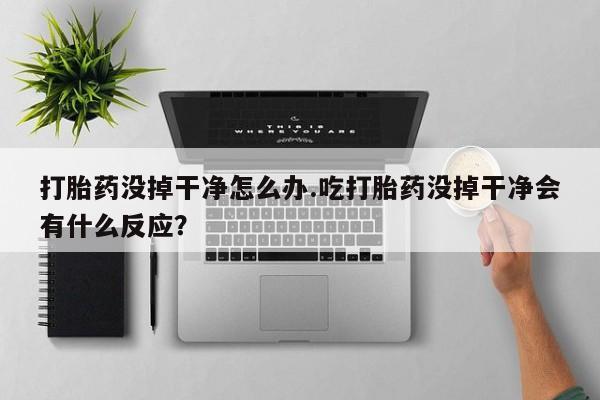 堕胎药网上正品购买微信打胎药没掉干净怎么办.吃打胎药没掉干净会有什么反应？