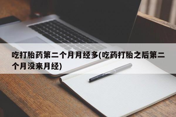 堕胎药网上正品购买微信吃打胎药第二个月月经多(吃药打胎之后第二个月没来月经)