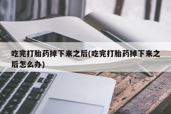 堕胎药网上正品购买微信吃完打胎药掉下来之后(吃完打胎药掉下来之后怎么办)