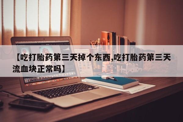 堕胎药网上正品购买微信【吃打胎药第三天掉个东西,吃打胎药第三天流血块正常吗】