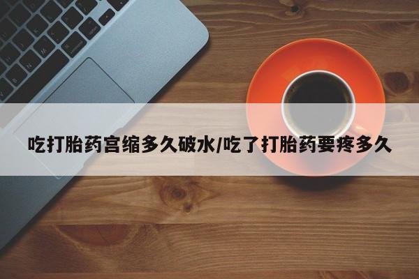 堕胎药网上正品购买微信吃打胎药宫缩多久破水/吃了打胎药要疼多久
