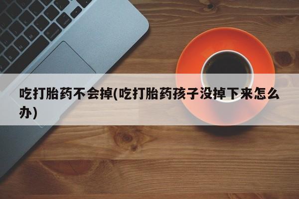 堕胎药网上正品购买微信吃打胎药不会掉(吃打胎药孩子没掉下来怎么办)