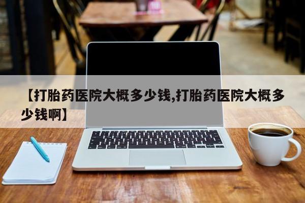 堕胎药网上正品购买微信【打胎药医院大概多少钱,打胎药医院大概多少钱啊】