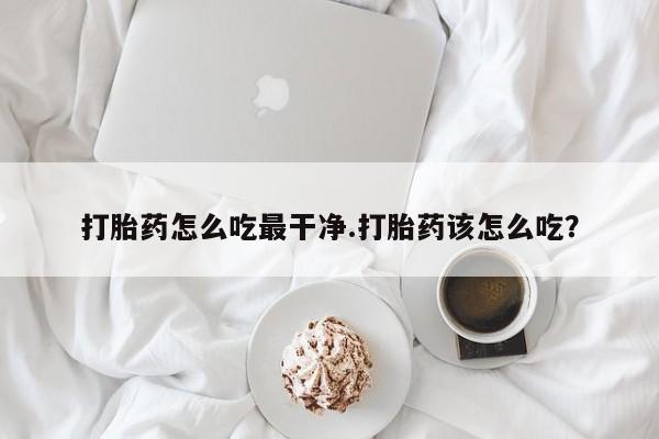 堕胎药网上正品购买微信打胎药怎么吃最干净.打胎药该怎么吃？