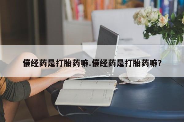 堕胎药网上正品购买微信催经药是打胎药嘛.催经药是打胎药嘛？