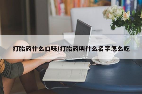 堕胎药网上正品购买微信打胎药什么口味/打胎药叫什么名字怎么吃