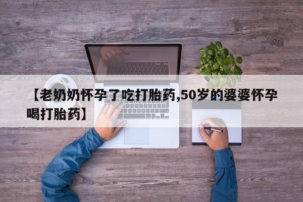 堕胎药网上正品购买微信【老奶奶怀孕了吃打胎药,50岁的婆婆怀孕喝打胎药】
