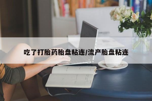 堕胎药网上正品购买微信吃了打胎药胎盘粘连/流产胎盘粘连