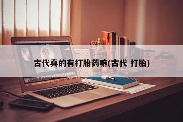 堕胎药网上正品购买微信古代真的有打胎药嘛(古代 打胎)