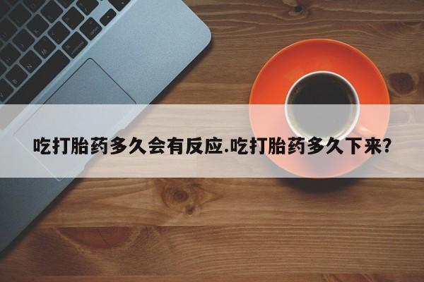 堕胎药网上正品购买微信吃打胎药多久会有反应.吃打胎药多久下来？