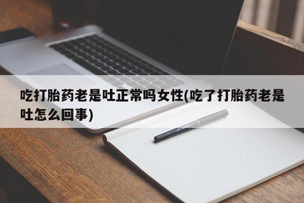 堕胎药网上正品购买微信吃打胎药老是吐正常吗女性(吃了打胎药老是吐怎么回事)
