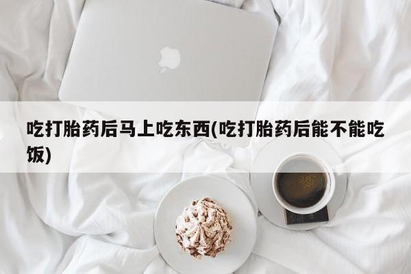 堕胎药网上正品购买微信吃打胎药后马上吃东西(吃打胎药后能不能吃饭)