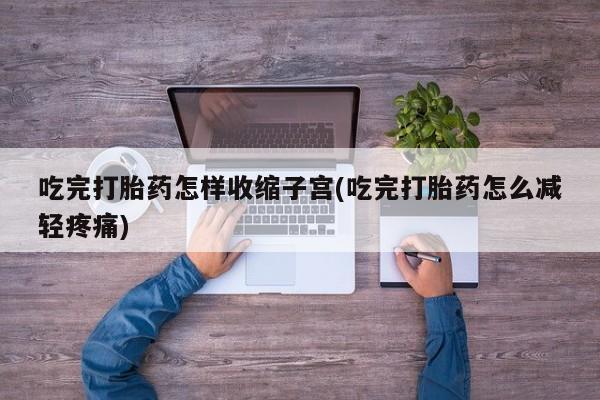 堕胎药网上正品购买微信吃完打胎药怎样收缩子宫(吃完打胎药怎么减轻疼痛)