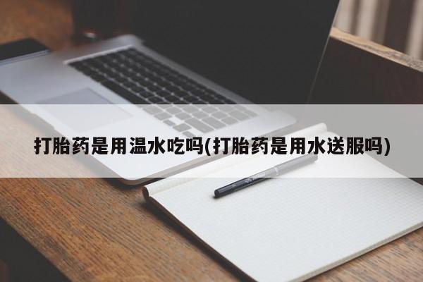 堕胎药网上正品购买微信打胎药是用温水吃吗(打胎药是用水送服吗)