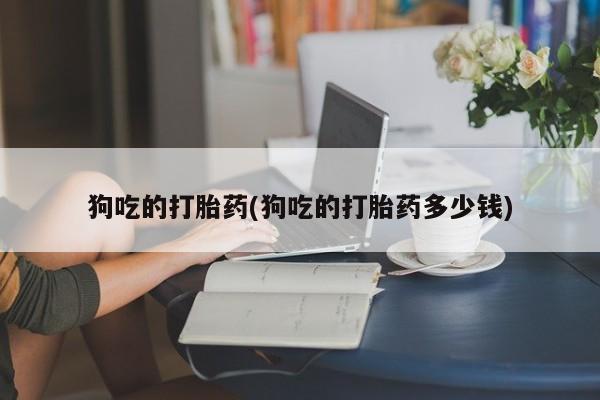 堕胎药网上正品购买微信狗吃的打胎药(狗吃的打胎药多少钱)