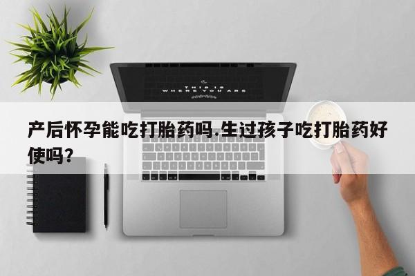 堕胎药网上正品购买微信产后怀孕能吃打胎药吗.生过孩子吃打胎药好使吗？
