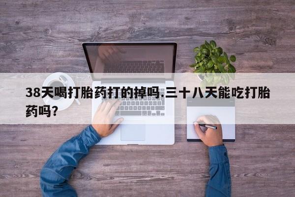 堕胎药网上正品购买微信38天喝打胎药打的掉吗.三十八天能吃打胎药吗？