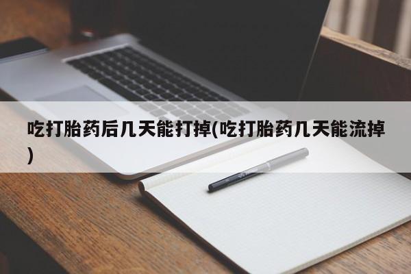 堕胎药网上正品购买微信吃打胎药后几天能打掉(吃打胎药几天能流掉)