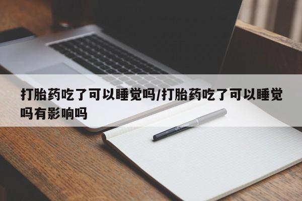 堕胎药网上正品购买微信打胎药吃了可以睡觉吗/打胎药吃了可以睡觉吗有影响吗