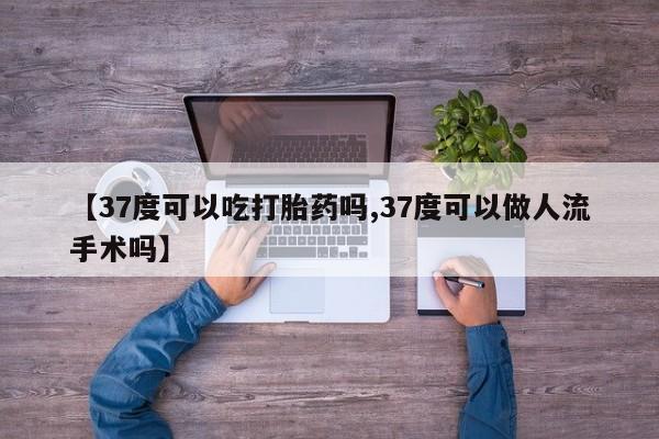 堕胎药网上正品购买微信【37度可以吃打胎药吗,37度可以做人流手术吗】