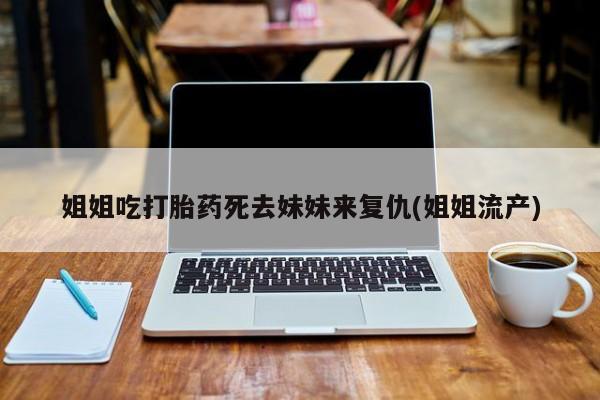 堕胎药网上正品购买微信姐姐吃打胎药死去妹妹来复仇(姐姐流产)