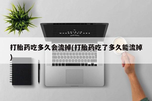 堕胎药网上正品购买微信打胎药吃多久会流掉(打胎药吃了多久能流掉)