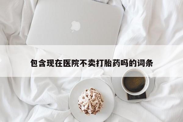 堕胎药网上正品购买微信包含现在医院不卖打胎药吗的词条
