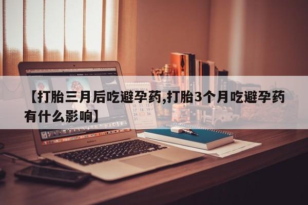 堕胎药网上正品购买微信【打胎三月后吃避孕药,打胎3个月吃避孕药有什么影响】