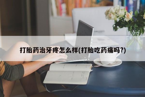 堕胎药网上正品购买微信打胎药治牙疼怎么样(打胎吃药痛吗?)