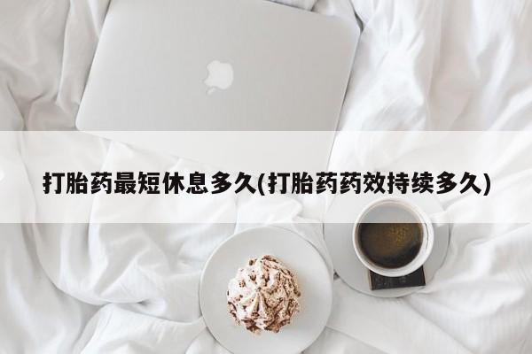 堕胎药网上正品购买微信打胎药最短休息多久(打胎药药效持续多久)