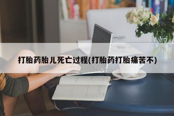 堕胎药网上正品购买微信打胎药胎儿死亡过程(打胎药打胎痛苦不)