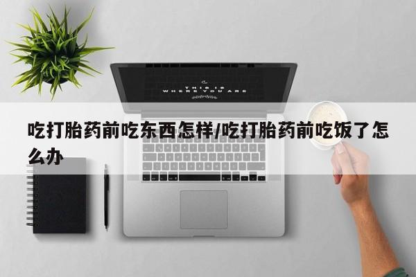 堕胎药网上正品购买微信吃打胎药前吃东西怎样/吃打胎药前吃饭了怎么办