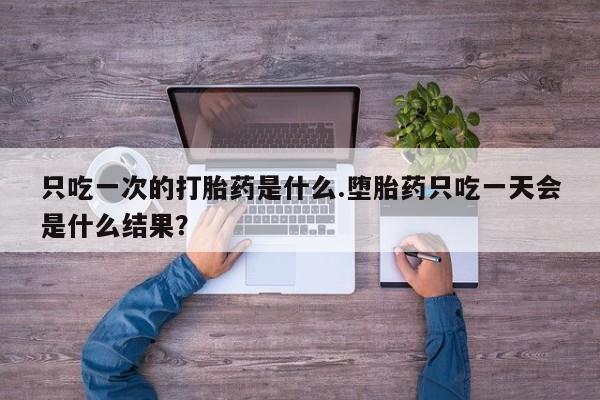 堕胎药网上正品购买微信只吃一次的打胎药是什么.堕胎药只吃一天会是什么结果？
