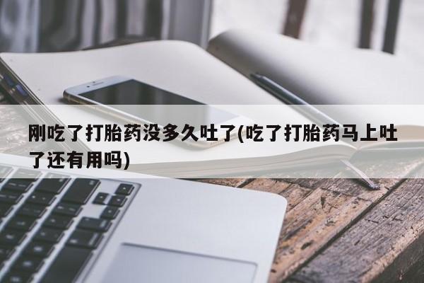 堕胎药网上正品购买微信刚吃了打胎药没多久吐了(吃了打胎药马上吐了还有用吗)