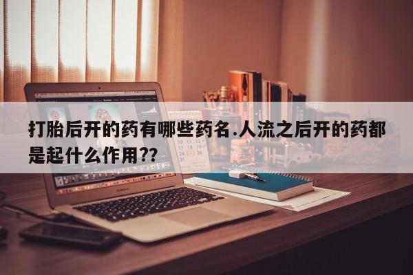 堕胎药网上正品购买微信打胎后开的药有哪些药名.人流之后开的药都是起什么作用?？
