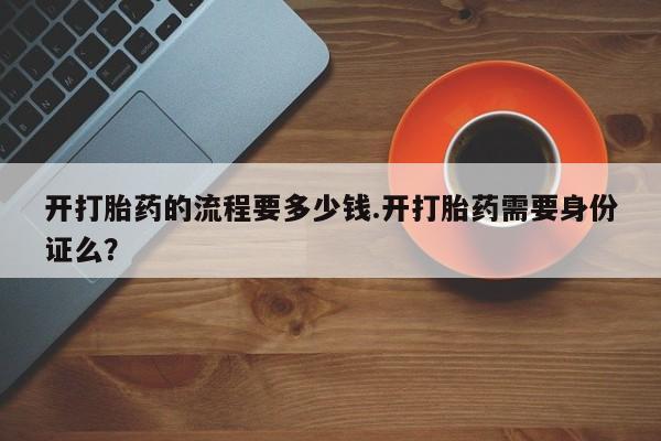 堕胎药网上正品购买微信开打胎药的流程要多少钱.开打胎药需要身份证么？